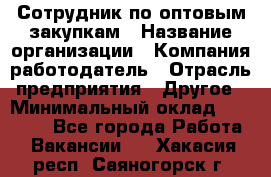 Сотрудник по оптовым закупкам › Название организации ­ Компания-работодатель › Отрасль предприятия ­ Другое › Минимальный оклад ­ 28 000 - Все города Работа » Вакансии   . Хакасия респ.,Саяногорск г.